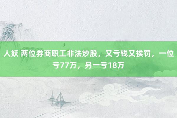 人妖 两位券商职工非法炒股，又亏钱又挨罚，一位亏77万，另一亏18万