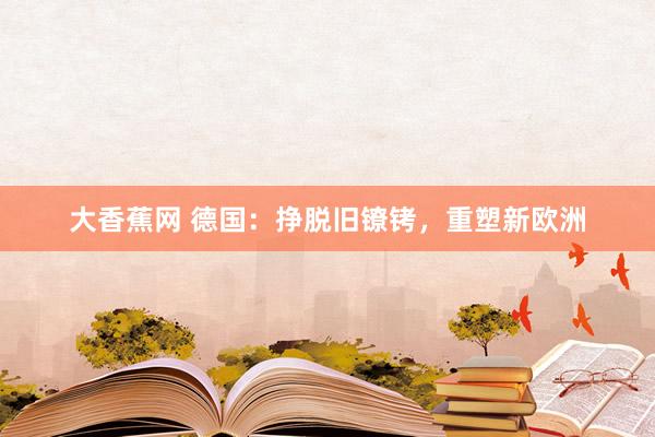 大香蕉网 德国：挣脱旧镣铐，重塑新欧洲