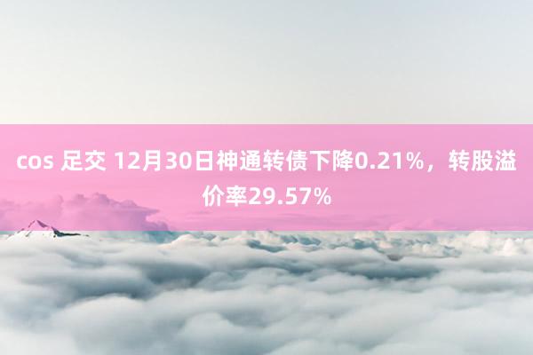 cos 足交 12月30日神通转债下降0.21%，转股溢价率29.57%