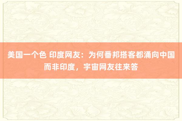 美国一个色 印度网友：为何番邦搭客都涌向中国而非印度，宇宙网友往来答