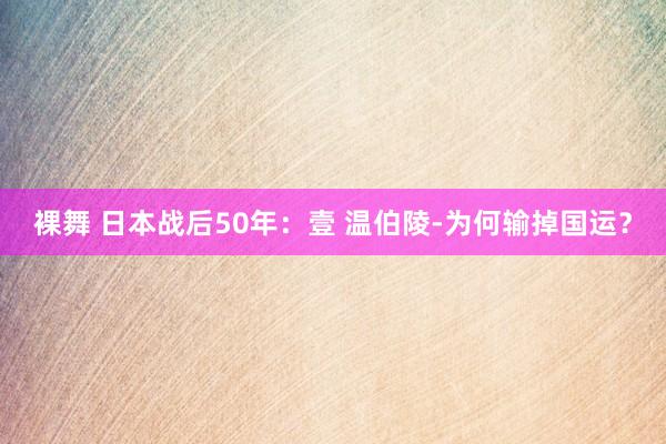 裸舞 日本战后50年：壹 温伯陵-为何输掉国运？