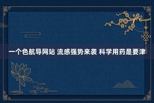 一个色航导网站 流感强势来袭 科学用药是要津