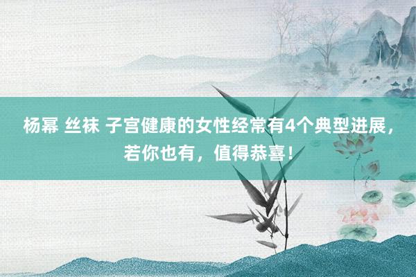 杨幂 丝袜 子宫健康的女性经常有4个典型进展，若你也有，值得恭喜！