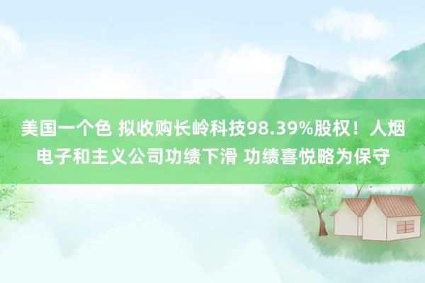 美国一个色 拟收购长岭科技98.39%股权！人烟电子和主义公司功绩下滑 功绩喜悦略为保守