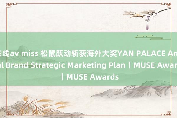 在线av miss 松鼠跃动斩获海外大奖YAN PALACE Annual Brand Strategic Marketing Plan丨MUSE Awards