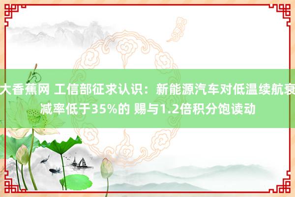 大香蕉网 工信部征求认识：新能源汽车对低温续航衰减率低于35%的 赐与1.2倍积分饱读动