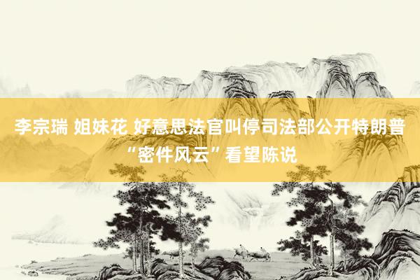 李宗瑞 姐妹花 好意思法官叫停司法部公开特朗普“密件风云”看望陈说