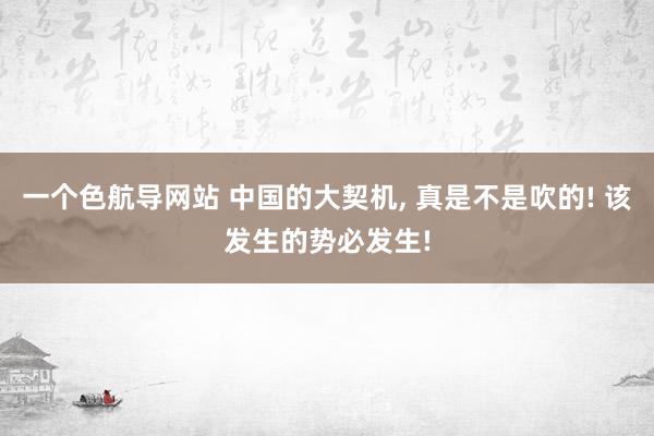 一个色航导网站 中国的大契机， 真是不是吹的! 该发生的势必发生!