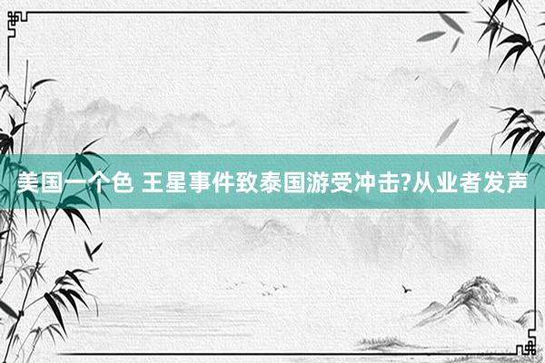 美国一个色 王星事件致泰国游受冲击?从业者发声