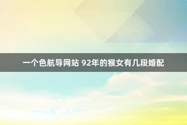 一个色航导网站 92年的猴女有几段婚配