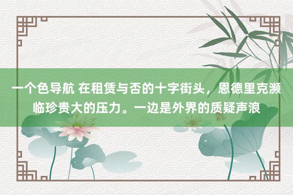 一个色导航 在租赁与否的十字街头，恩德里克濒临珍贵大的压力。一边是外界的质疑声浪