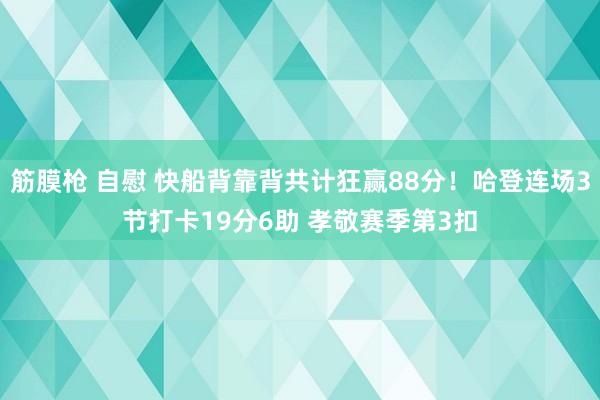 筋膜枪 自慰 快船背靠背共计狂赢88分！哈登连场3节打卡19分6助 孝敬赛季第3扣