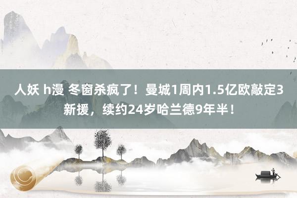 人妖 h漫 冬窗杀疯了！曼城1周内1.5亿欧敲定3新援，续约24岁哈兰德9年半！