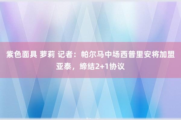 紫色面具 萝莉 记者：帕尔马中场西普里安将加盟亚泰，缔结2+1协议