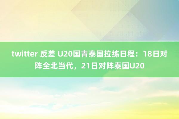 twitter 反差 U20国青泰国拉练日程：18日对阵全北当代，<a href=