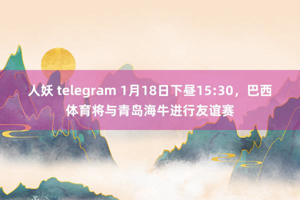 人妖 telegram 1月18日下昼15:30，巴西体育将与青岛海牛进行友谊赛