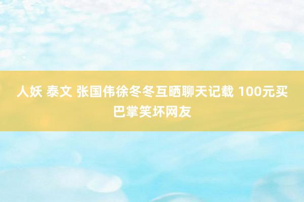 人妖 泰文 张国伟徐冬冬互晒聊天记载 100元买巴掌笑坏网友