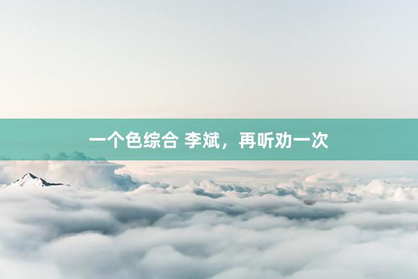 一个色综合 李斌，再听劝一次