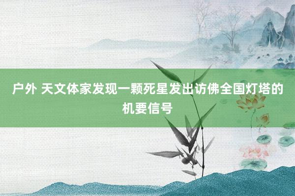 户外 天文体家发现一颗死星发出访佛全国灯塔的机要信号