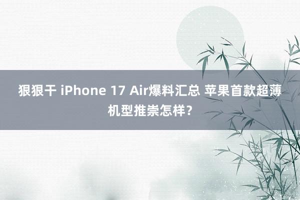 狠狠干 iPhone 17 Air爆料汇总 苹果首款超薄机型推崇怎样？