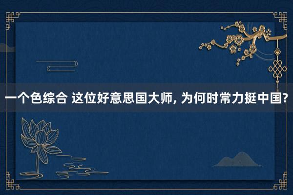 一个色综合 这位好意思国大师， 为何时常力挺中国?
