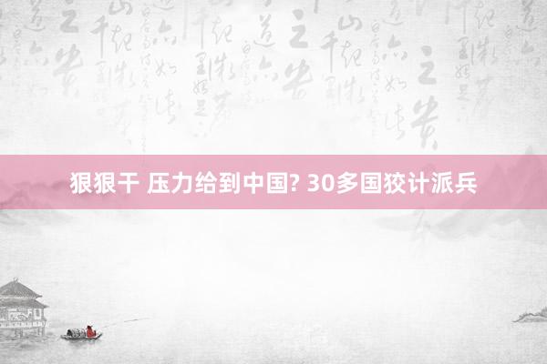 狠狠干 压力给到中国? 30多国狡计派兵