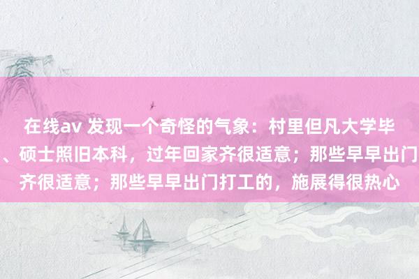 在线av 发现一个奇怪的气象：村里但凡大学毕业的子女，岂论是博士、硕士照旧本科，过年回家齐很适意；那些早早出门打工的，施展得很热心