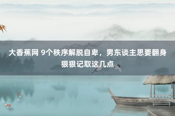 大香蕉网 9个秩序解脱自卑，男东谈主思要翻身狠狠记取这几点
