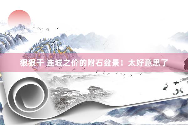狠狠干 连城之价的附石盆景！太好意思了