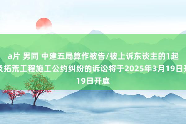 a片 男同 中建五局算作被告/被上诉东谈主的1起触及拓荒工程施工公约纠纷的诉讼将于2025年3月19日开庭