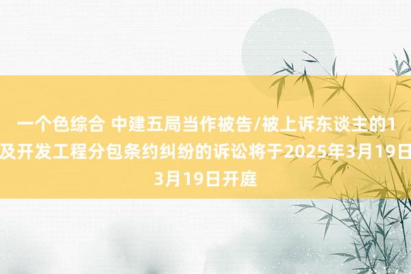 一个色综合 中建五局当作被告/被上诉东谈主的1起触及开发工程分包条约纠纷的诉讼将于2025年3月19日开庭