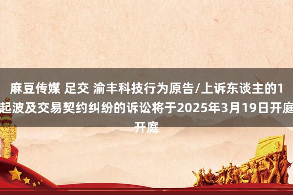 麻豆传媒 足交 渝丰科技行为原告/上诉东谈主的1起波及交易契约纠纷的诉讼将于2025年3月19日开庭