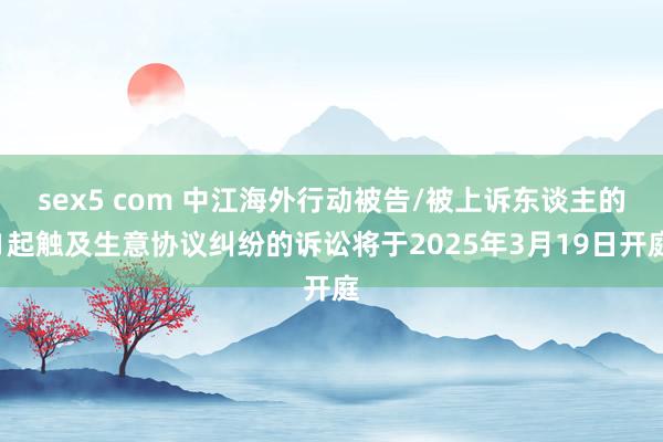 sex5 com 中江海外行动被告/被上诉东谈主的1起触及生意协议纠纷的诉讼将于2025年3月19日开庭