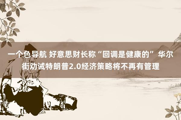 一个色导航 好意思财长称“回调是健康的” 华尔街劝诫特朗普2.0经济策略将不再有管理