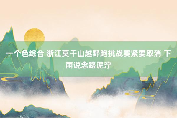 一个色综合 浙江莫干山越野跑挑战赛紧要取消 下雨说念路泥泞
