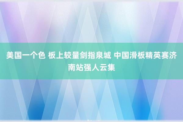 美国一个色 板上较量剑指泉城 中国滑板精英赛济南站强人云集