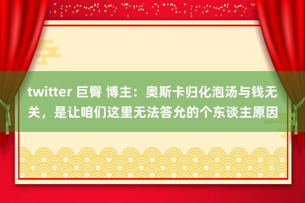 twitter 巨臀 博主：奥斯卡归化泡汤与钱无关，是让咱们这里无法答允的个东谈主原因