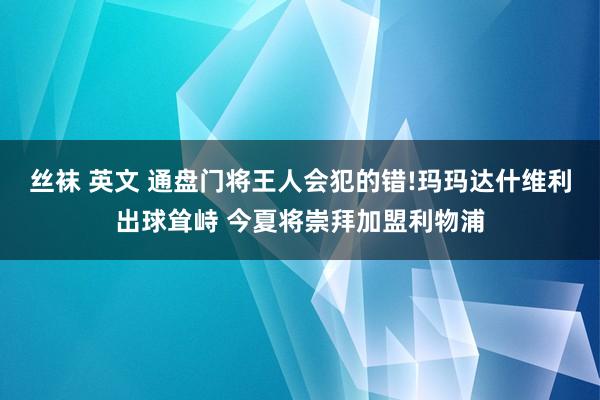 丝袜 英文 通盘门将王人会犯的错!玛玛达什维利出球耸峙 今夏将崇拜加盟利物浦