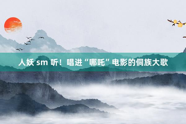人妖 sm 听！唱进“哪吒”电影的侗族大歌