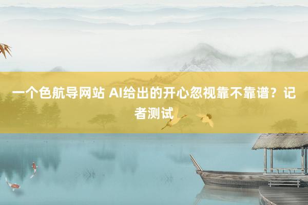 一个色航导网站 AI给出的开心忽视靠不靠谱？记者测试