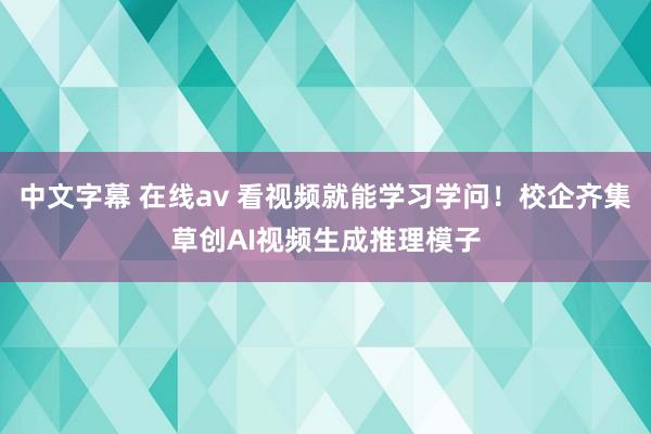 中文字幕 在线av 看视频就能学习学问！校企齐集草创AI视频生成推理模子