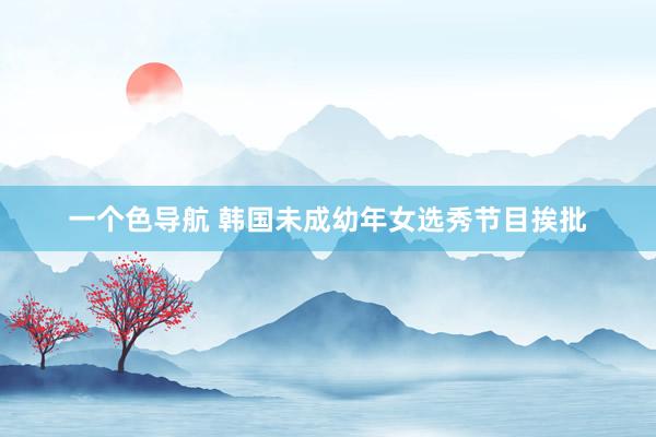 一个色导航 韩国未成幼年女选秀节目挨批
