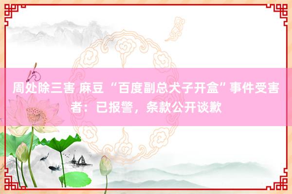 周处除三害 麻豆 “百度副总犬子开盒”事件受害者：已报警，条款公开谈歉