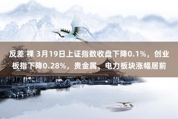反差 裸 3月19日上证指数收盘下降0.1%，创业板指下降0.28%，贵金属、电力板块涨幅居前