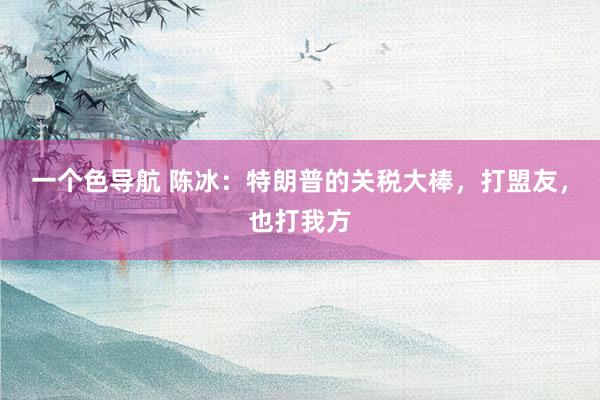 一个色导航 陈冰：特朗普的关税大棒，打盟友，也打我方