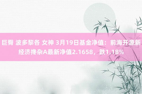 巨臀 波多黎各 女神 3月19日基金净值：前海开源新经济搀杂A最新净值2.1658，跌1.18%