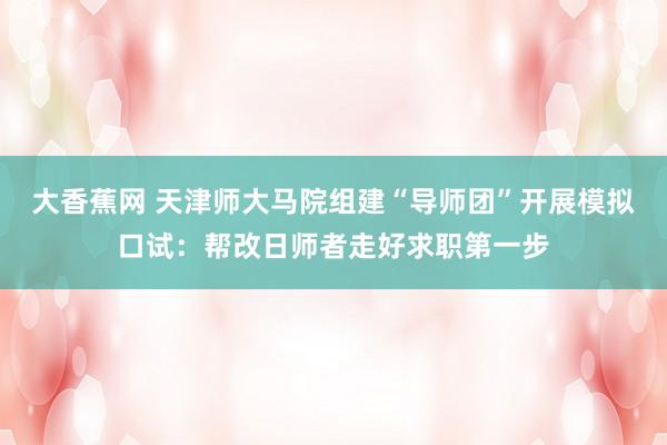 大香蕉网 天津师大马院组建“导师团”开展模拟口试：帮改日师者走好求职第一步