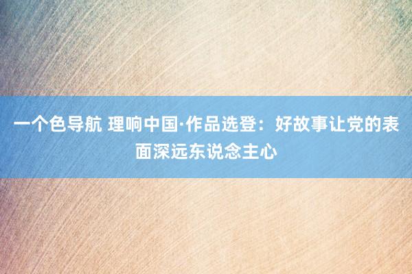 一个色导航 理响中国·作品选登：好故事让党的表面深远东说念主心
