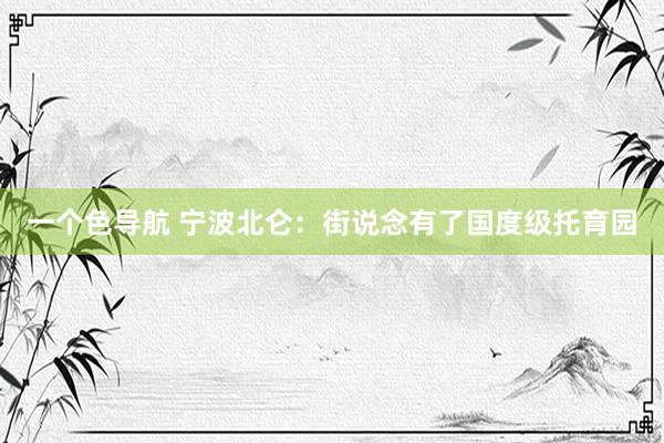 一个色导航 宁波北仑：街说念有了国度级托育园