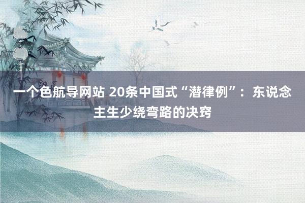 一个色航导网站 20条中国式“潜律例”：东说念主生少绕弯路的决窍